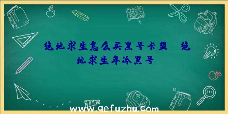 「绝地求生怎么买黑号卡盟」|绝地求生年冷黑号